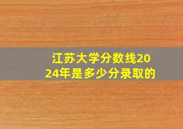 江苏大学分数线2024年是多少分录取的