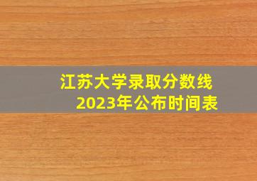 江苏大学录取分数线2023年公布时间表