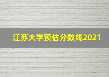 江苏大学预估分数线2021