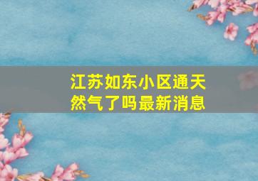 江苏如东小区通天然气了吗最新消息