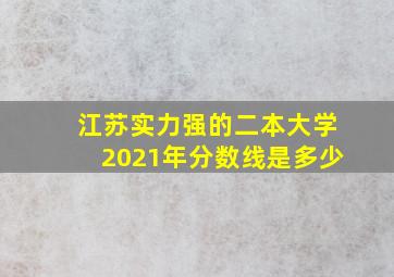 江苏实力强的二本大学2021年分数线是多少