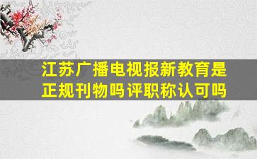 江苏广播电视报新教育是正规刊物吗评职称认可吗