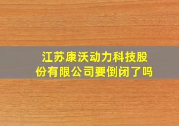 江苏康沃动力科技股份有限公司要倒闭了吗