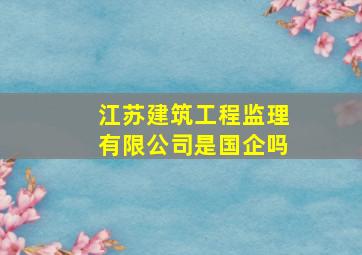 江苏建筑工程监理有限公司是国企吗