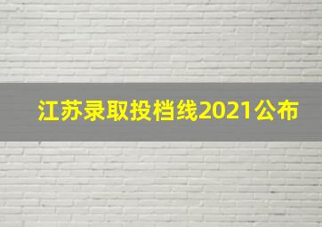 江苏录取投档线2021公布