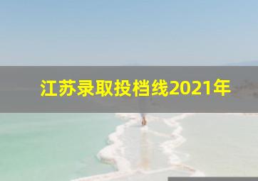 江苏录取投档线2021年