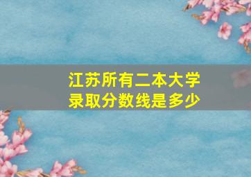 江苏所有二本大学录取分数线是多少