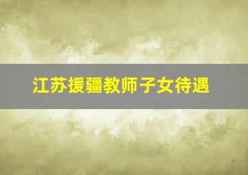 江苏援疆教师子女待遇