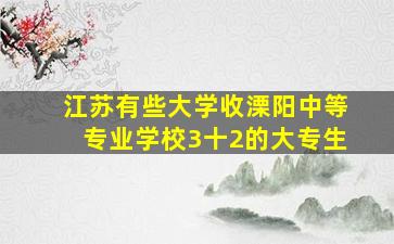 江苏有些大学收溧阳中等专业学校3十2的大专生