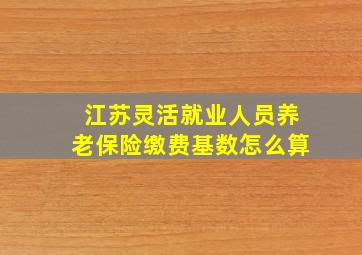 江苏灵活就业人员养老保险缴费基数怎么算