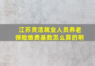 江苏灵活就业人员养老保险缴费基数怎么算的啊