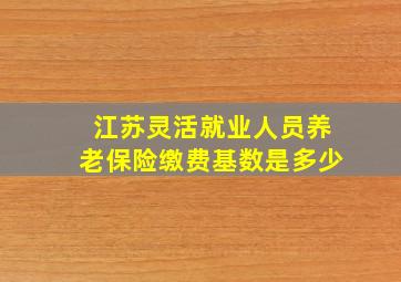 江苏灵活就业人员养老保险缴费基数是多少