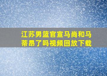 江苏男篮官宣马尚和马蒂昂了吗视频回放下载