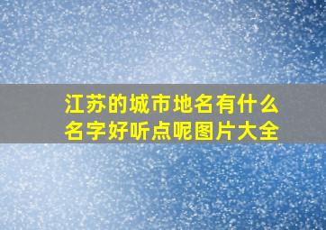 江苏的城市地名有什么名字好听点呢图片大全