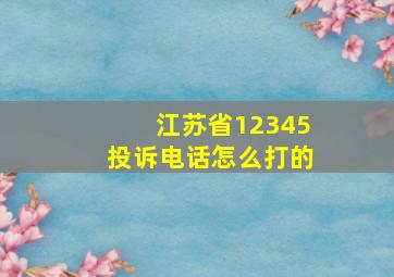 江苏省12345投诉电话怎么打的