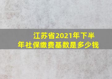 江苏省2021年下半年社保缴费基数是多少钱