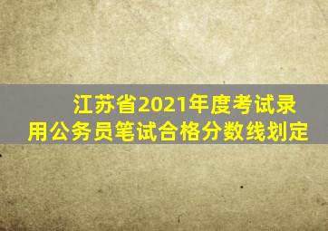 江苏省2021年度考试录用公务员笔试合格分数线划定