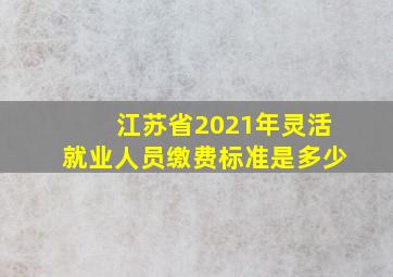 江苏省2021年灵活就业人员缴费标准是多少