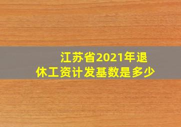 江苏省2021年退休工资计发基数是多少