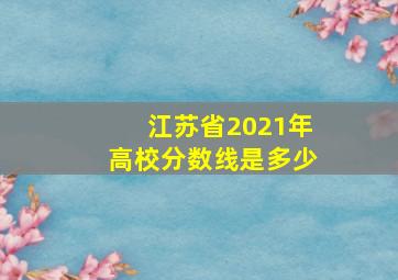 江苏省2021年高校分数线是多少