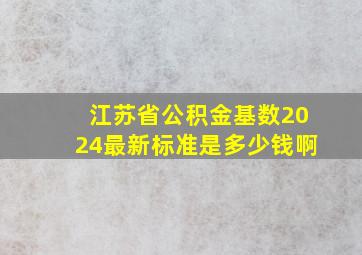 江苏省公积金基数2024最新标准是多少钱啊