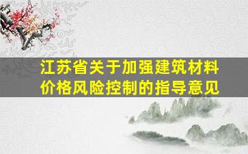 江苏省关于加强建筑材料价格风险控制的指导意见