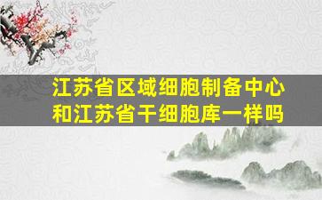 江苏省区域细胞制备中心和江苏省干细胞库一样吗