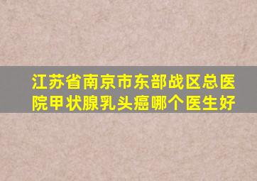 江苏省南京市东部战区总医院甲状腺乳头癌哪个医生好