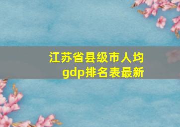 江苏省县级市人均gdp排名表最新