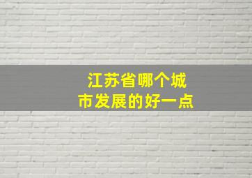 江苏省哪个城市发展的好一点