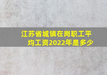 江苏省城镇在岗职工平均工资2022年是多少