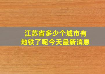 江苏省多少个城市有地铁了呢今天最新消息