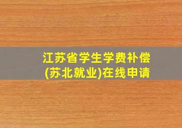 江苏省学生学费补偿(苏北就业)在线申请