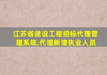 江苏省建设工程招标代理管理系统,代理新增执业人员