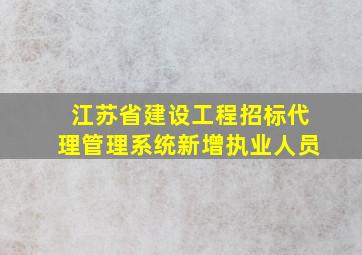 江苏省建设工程招标代理管理系统新增执业人员