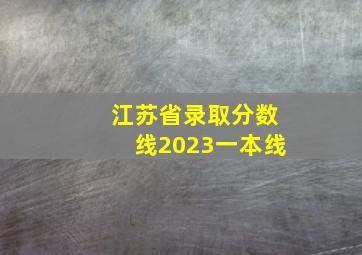 江苏省录取分数线2023一本线