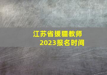 江苏省援疆教师2023报名时间