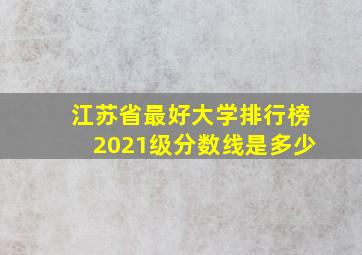 江苏省最好大学排行榜2021级分数线是多少