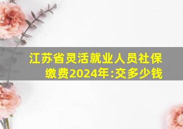 江苏省灵活就业人员社保缴费2024年:交多少钱