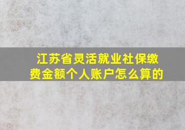 江苏省灵活就业社保缴费金额个人账户怎么算的