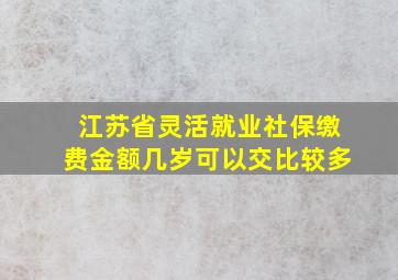 江苏省灵活就业社保缴费金额几岁可以交比较多