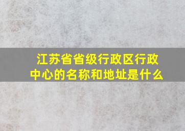 江苏省省级行政区行政中心的名称和地址是什么