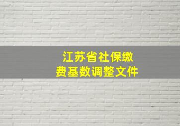 江苏省社保缴费基数调整文件