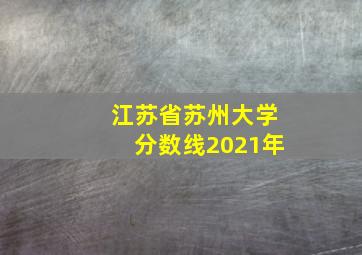 江苏省苏州大学分数线2021年