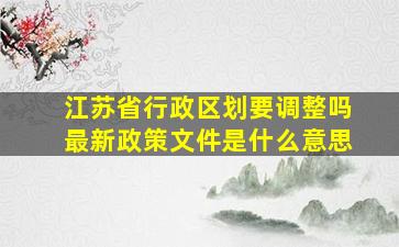 江苏省行政区划要调整吗最新政策文件是什么意思