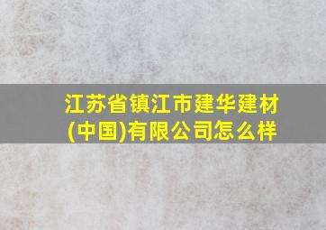 江苏省镇江市建华建材(中国)有限公司怎么样