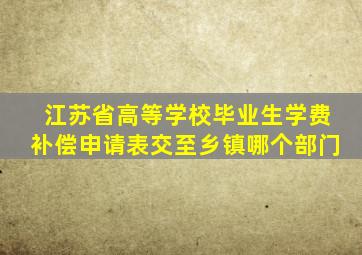 江苏省高等学校毕业生学费补偿申请表交至乡镇哪个部门