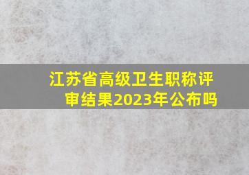 江苏省高级卫生职称评审结果2023年公布吗