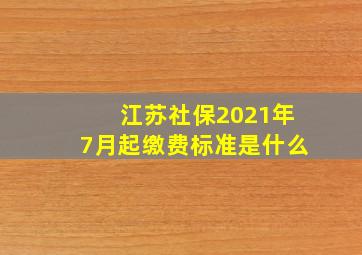 江苏社保2021年7月起缴费标准是什么