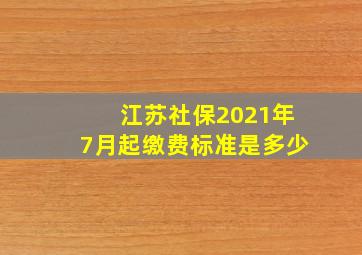 江苏社保2021年7月起缴费标准是多少